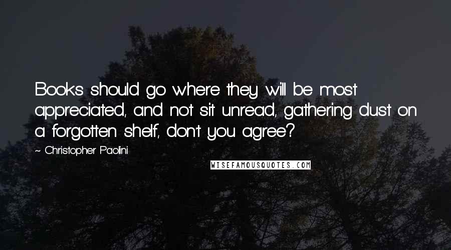 Christopher Paolini Quotes: Books should go where they will be most appreciated, and not sit unread, gathering dust on a forgotten shelf, don't you agree?