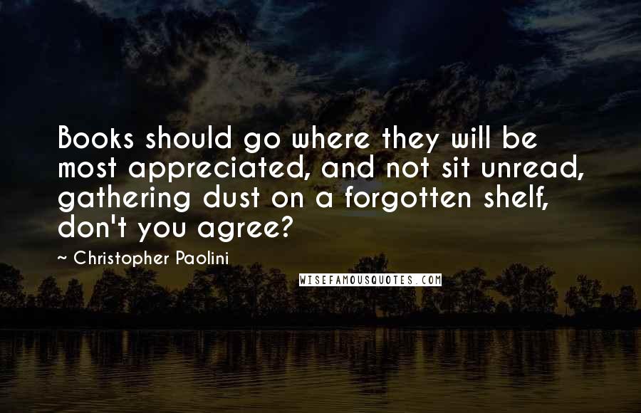 Christopher Paolini Quotes: Books should go where they will be most appreciated, and not sit unread, gathering dust on a forgotten shelf, don't you agree?