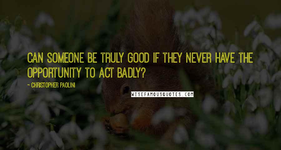 Christopher Paolini Quotes: Can someone be truly good if they never have the opportunity to act badly?