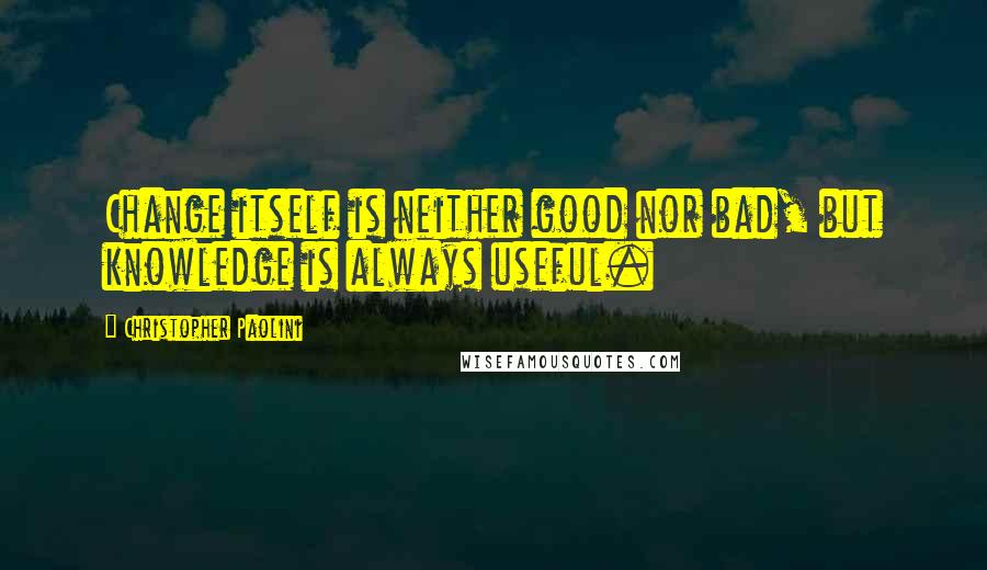 Christopher Paolini Quotes: Change itself is neither good nor bad, but knowledge is always useful.
