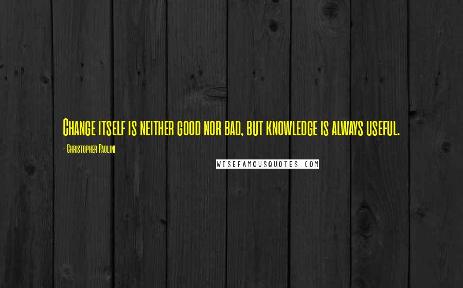 Christopher Paolini Quotes: Change itself is neither good nor bad, but knowledge is always useful.