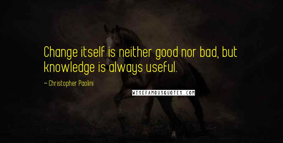 Christopher Paolini Quotes: Change itself is neither good nor bad, but knowledge is always useful.