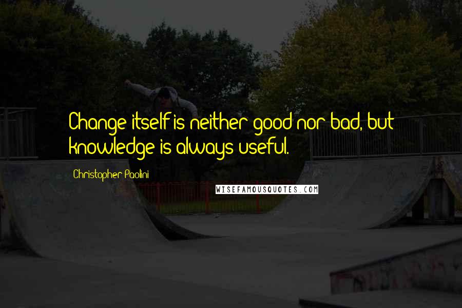 Christopher Paolini Quotes: Change itself is neither good nor bad, but knowledge is always useful.