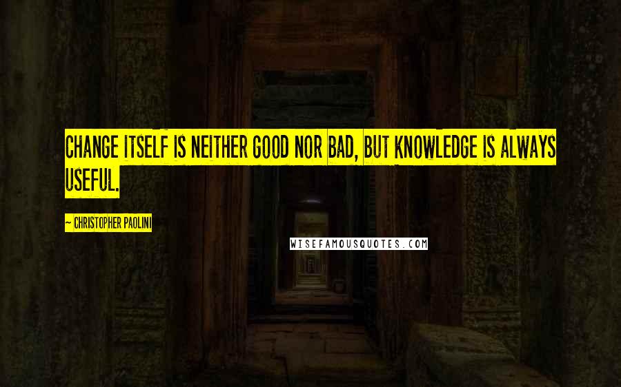 Christopher Paolini Quotes: Change itself is neither good nor bad, but knowledge is always useful.