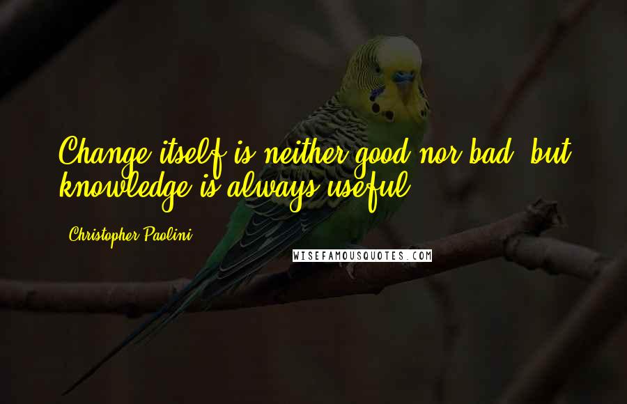 Christopher Paolini Quotes: Change itself is neither good nor bad, but knowledge is always useful.