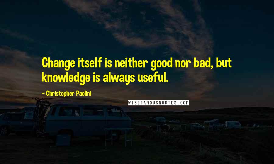 Christopher Paolini Quotes: Change itself is neither good nor bad, but knowledge is always useful.