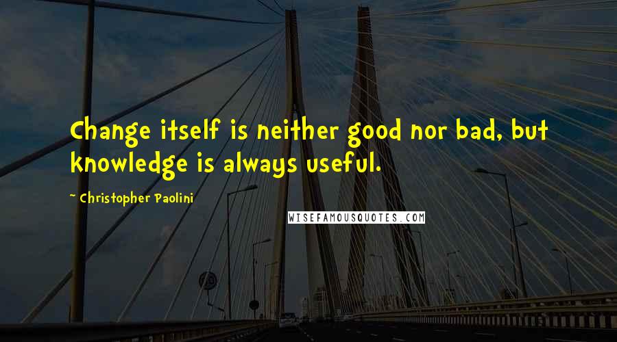 Christopher Paolini Quotes: Change itself is neither good nor bad, but knowledge is always useful.