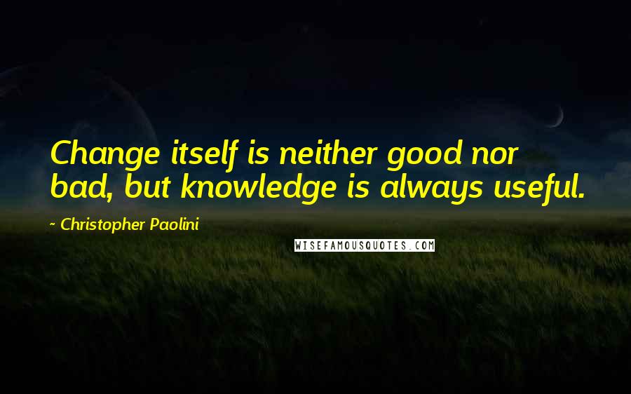 Christopher Paolini Quotes: Change itself is neither good nor bad, but knowledge is always useful.