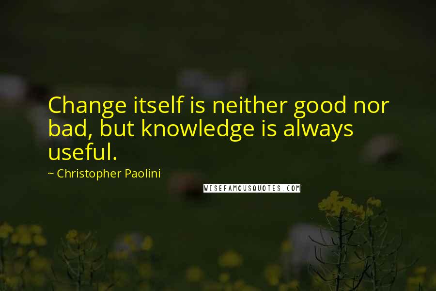 Christopher Paolini Quotes: Change itself is neither good nor bad, but knowledge is always useful.