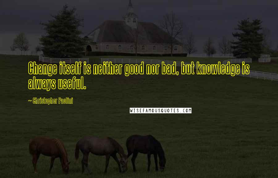 Christopher Paolini Quotes: Change itself is neither good nor bad, but knowledge is always useful.