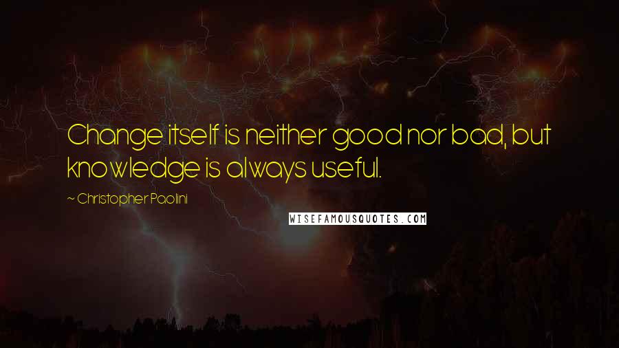 Christopher Paolini Quotes: Change itself is neither good nor bad, but knowledge is always useful.