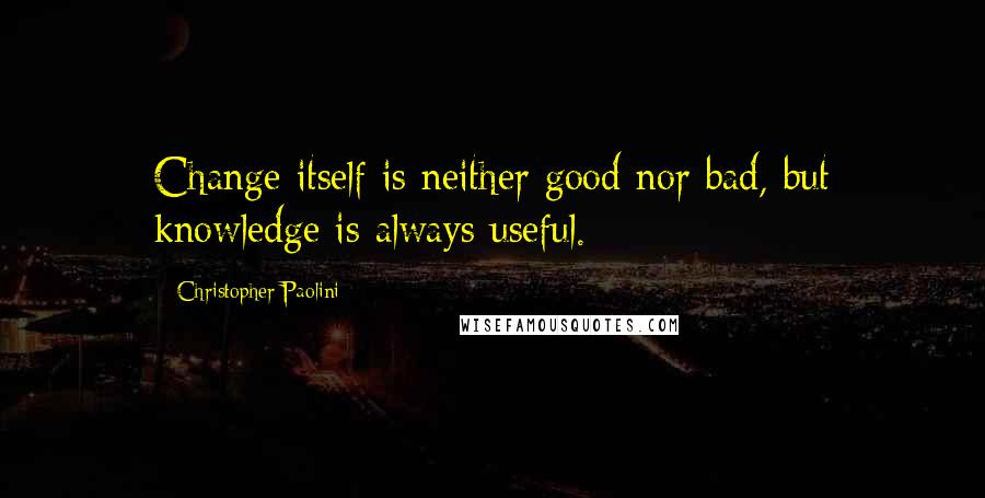 Christopher Paolini Quotes: Change itself is neither good nor bad, but knowledge is always useful.