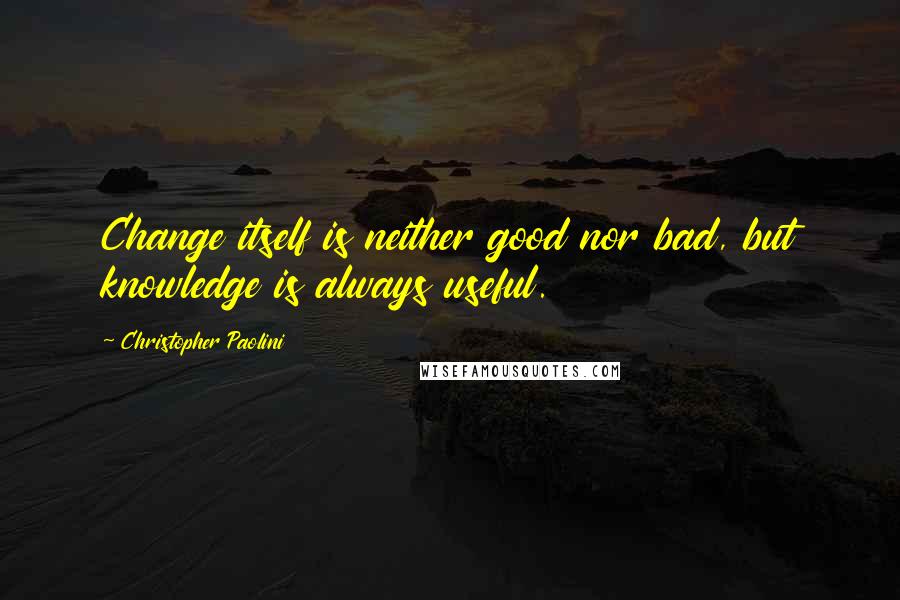 Christopher Paolini Quotes: Change itself is neither good nor bad, but knowledge is always useful.