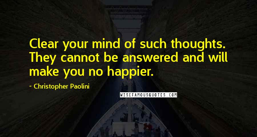 Christopher Paolini Quotes: Clear your mind of such thoughts. They cannot be answered and will make you no happier.