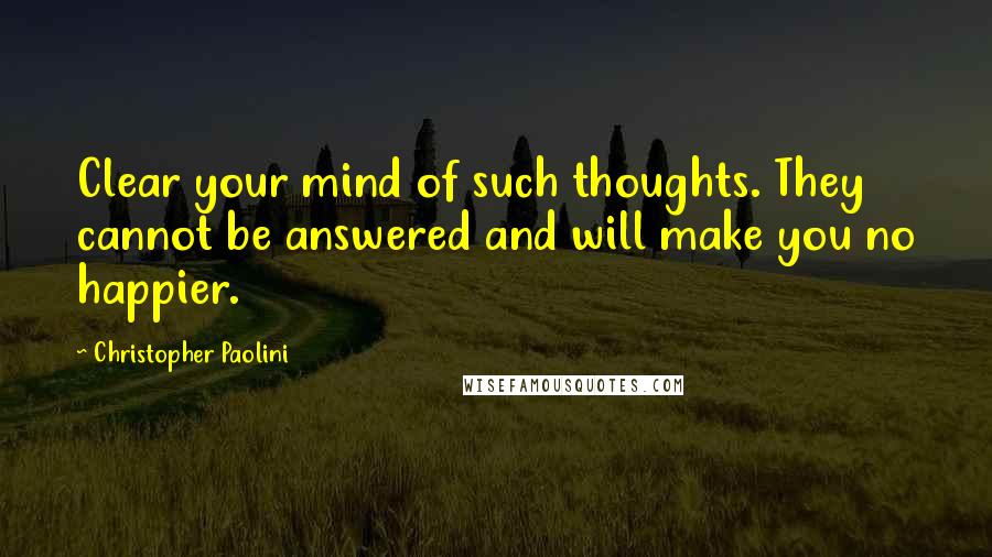 Christopher Paolini Quotes: Clear your mind of such thoughts. They cannot be answered and will make you no happier.