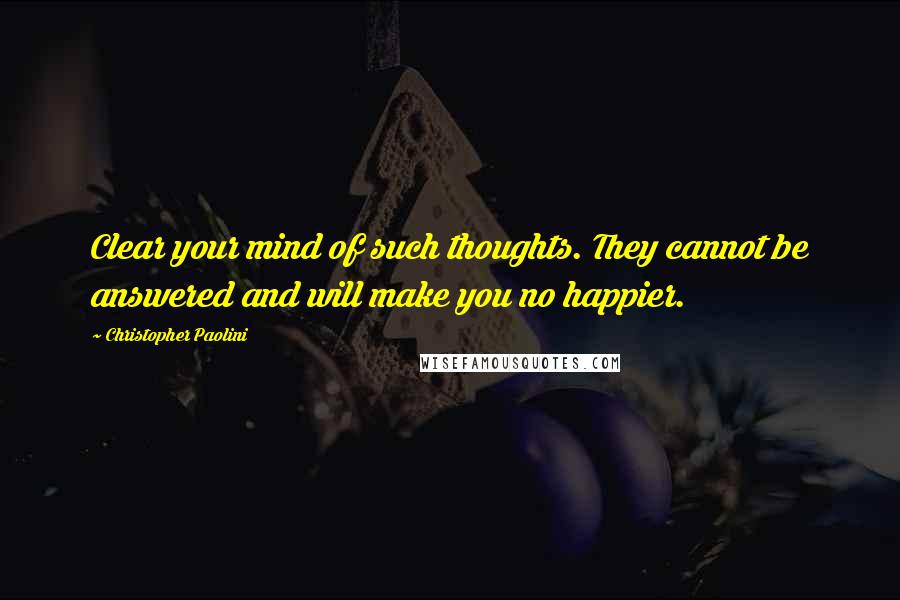 Christopher Paolini Quotes: Clear your mind of such thoughts. They cannot be answered and will make you no happier.