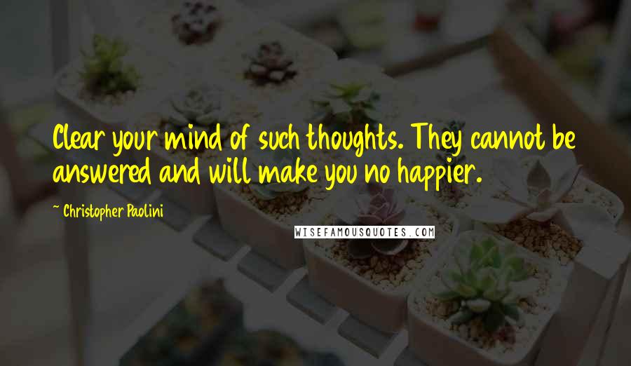 Christopher Paolini Quotes: Clear your mind of such thoughts. They cannot be answered and will make you no happier.