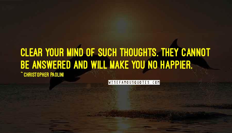 Christopher Paolini Quotes: Clear your mind of such thoughts. They cannot be answered and will make you no happier.