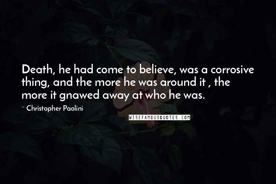 Christopher Paolini Quotes: Death, he had come to believe, was a corrosive thing, and the more he was around it , the more it gnawed away at who he was.