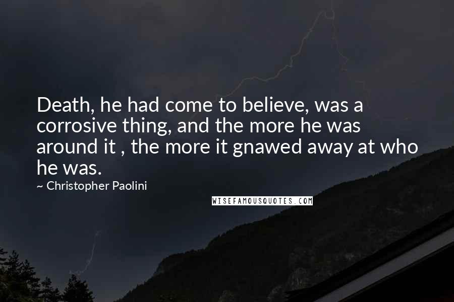 Christopher Paolini Quotes: Death, he had come to believe, was a corrosive thing, and the more he was around it , the more it gnawed away at who he was.