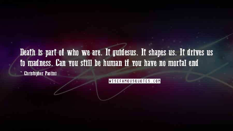 Christopher Paolini Quotes: Death is part of who we are. It guidesus. It shapes us. It drives us to madness. Can you still be human if you have no mortal end