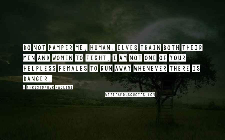 Christopher Paolini Quotes: Do not pamper me, human. Elves train both their men and women to fight. I am not one of your helpless females to run away whenever there is danger.