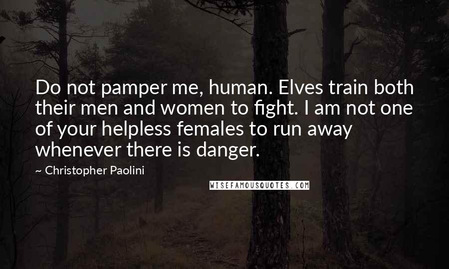 Christopher Paolini Quotes: Do not pamper me, human. Elves train both their men and women to fight. I am not one of your helpless females to run away whenever there is danger.