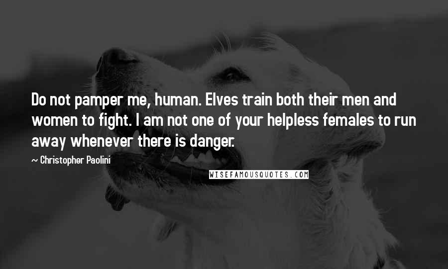 Christopher Paolini Quotes: Do not pamper me, human. Elves train both their men and women to fight. I am not one of your helpless females to run away whenever there is danger.