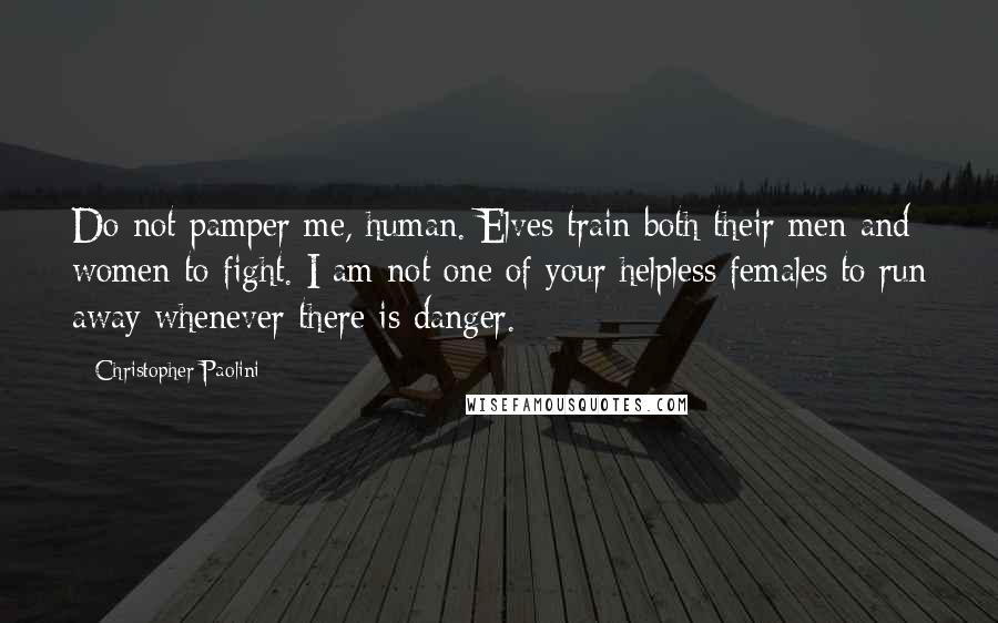 Christopher Paolini Quotes: Do not pamper me, human. Elves train both their men and women to fight. I am not one of your helpless females to run away whenever there is danger.