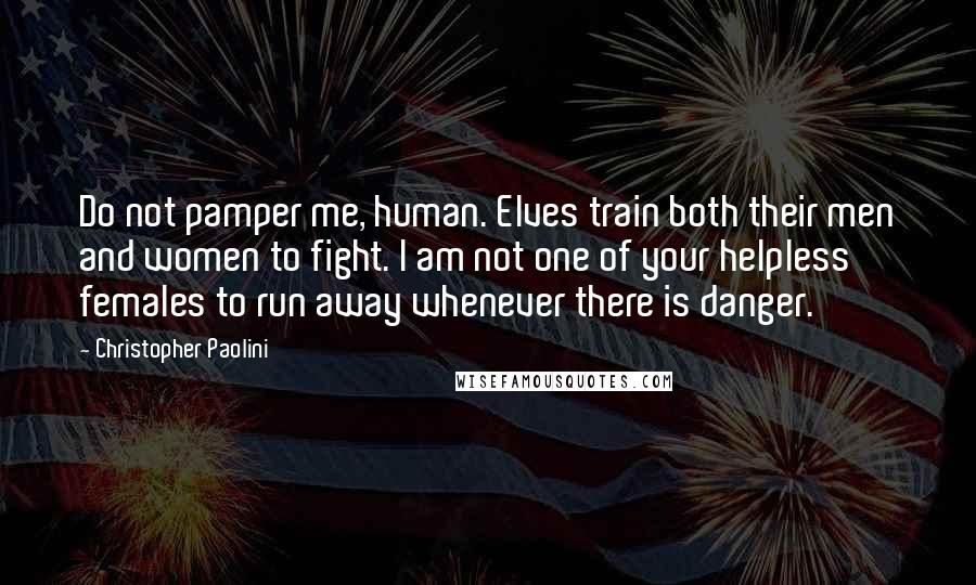 Christopher Paolini Quotes: Do not pamper me, human. Elves train both their men and women to fight. I am not one of your helpless females to run away whenever there is danger.