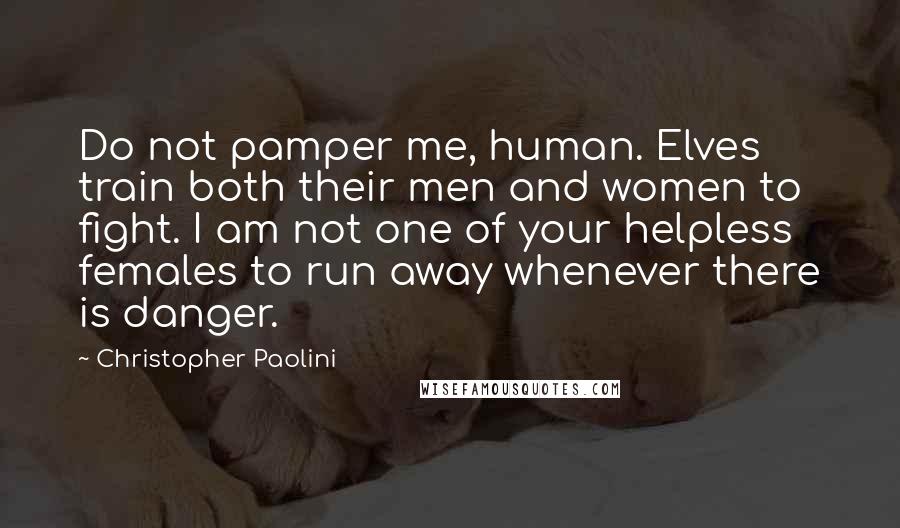 Christopher Paolini Quotes: Do not pamper me, human. Elves train both their men and women to fight. I am not one of your helpless females to run away whenever there is danger.
