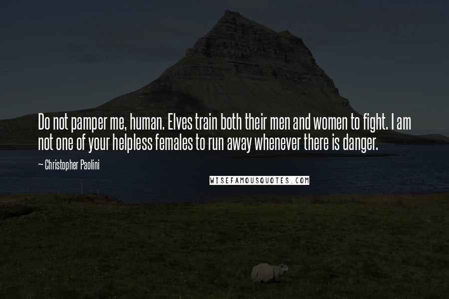 Christopher Paolini Quotes: Do not pamper me, human. Elves train both their men and women to fight. I am not one of your helpless females to run away whenever there is danger.