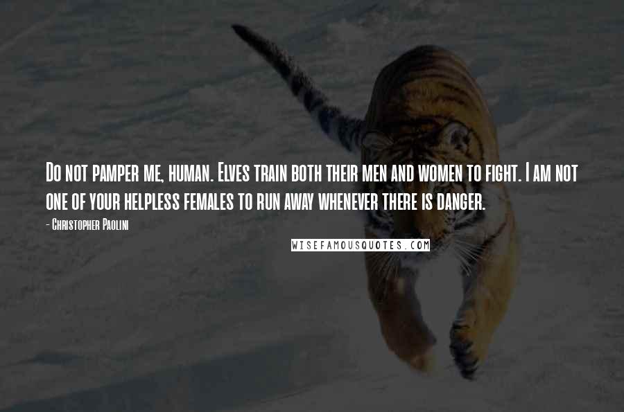 Christopher Paolini Quotes: Do not pamper me, human. Elves train both their men and women to fight. I am not one of your helpless females to run away whenever there is danger.