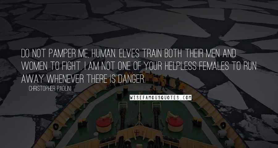 Christopher Paolini Quotes: Do not pamper me, human. Elves train both their men and women to fight. I am not one of your helpless females to run away whenever there is danger.