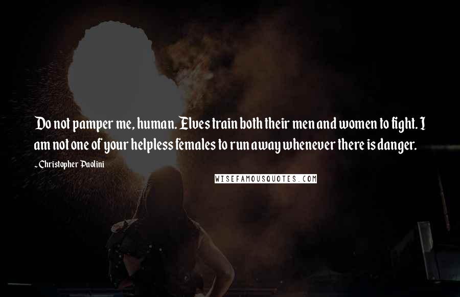 Christopher Paolini Quotes: Do not pamper me, human. Elves train both their men and women to fight. I am not one of your helpless females to run away whenever there is danger.