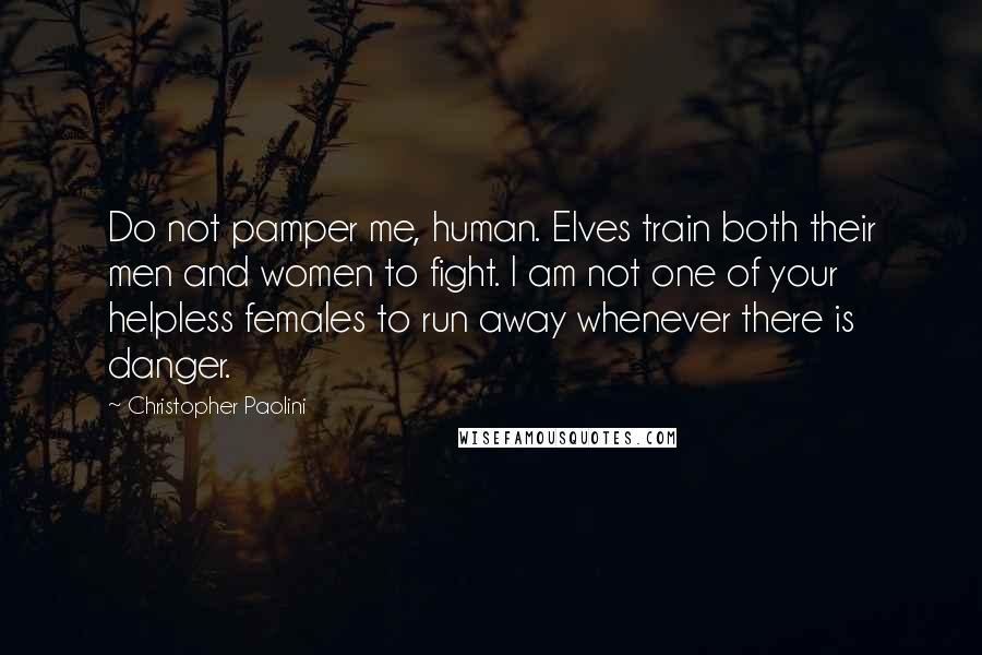 Christopher Paolini Quotes: Do not pamper me, human. Elves train both their men and women to fight. I am not one of your helpless females to run away whenever there is danger.