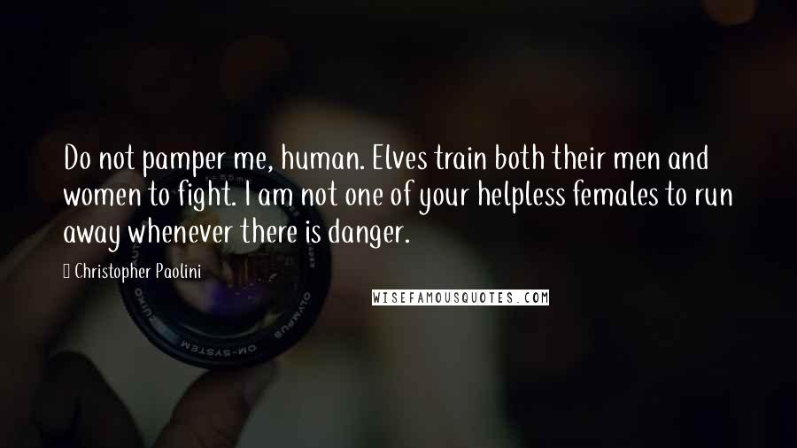 Christopher Paolini Quotes: Do not pamper me, human. Elves train both their men and women to fight. I am not one of your helpless females to run away whenever there is danger.