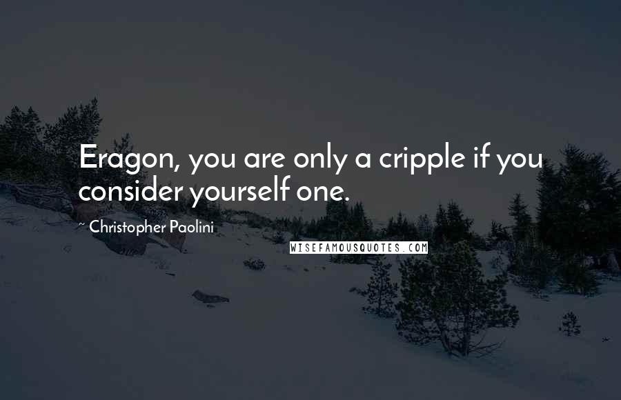 Christopher Paolini Quotes: Eragon, you are only a cripple if you consider yourself one.