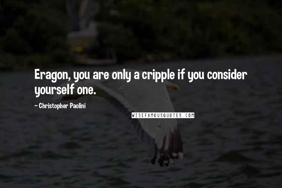 Christopher Paolini Quotes: Eragon, you are only a cripple if you consider yourself one.