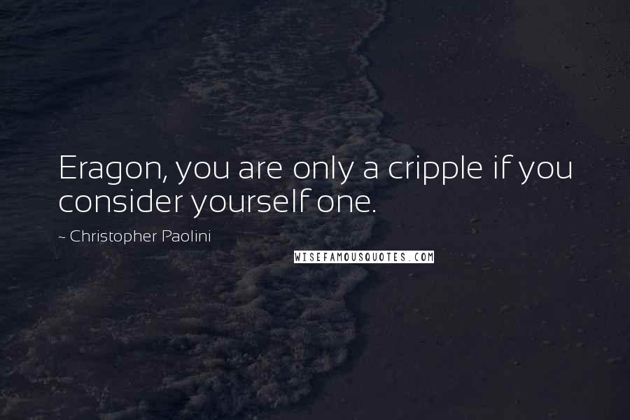 Christopher Paolini Quotes: Eragon, you are only a cripple if you consider yourself one.