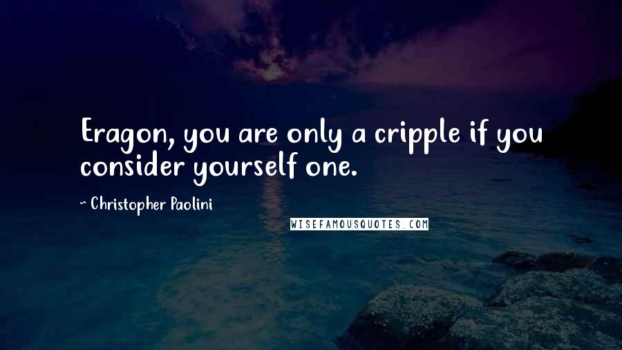 Christopher Paolini Quotes: Eragon, you are only a cripple if you consider yourself one.