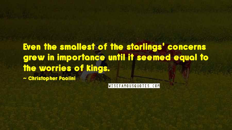 Christopher Paolini Quotes: Even the smallest of the starlings' concerns grew in importance until it seemed equal to the worries of kings.