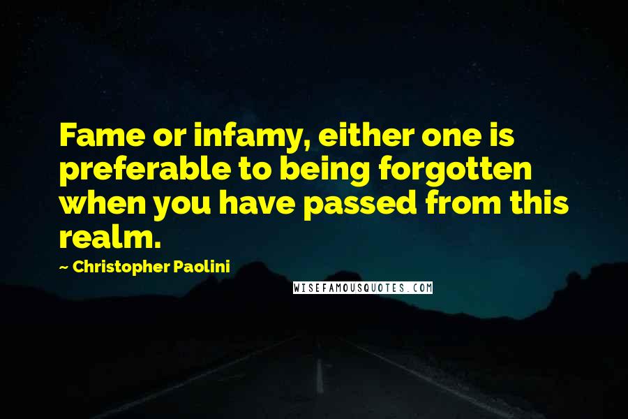 Christopher Paolini Quotes: Fame or infamy, either one is preferable to being forgotten when you have passed from this realm.