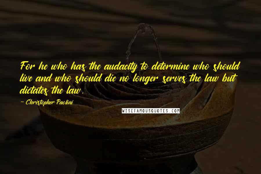 Christopher Paolini Quotes: For he who has the audacity to determine who should live and who should die no longer serves the law but dictates the law.