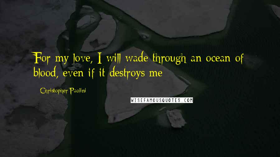Christopher Paolini Quotes: For my love, I will wade through an ocean of blood, even if it destroys me