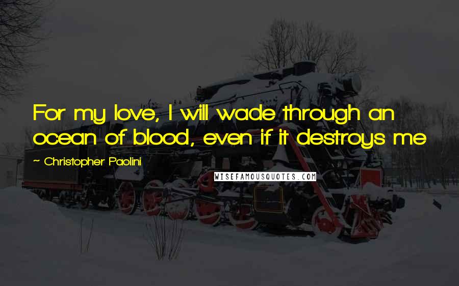 Christopher Paolini Quotes: For my love, I will wade through an ocean of blood, even if it destroys me