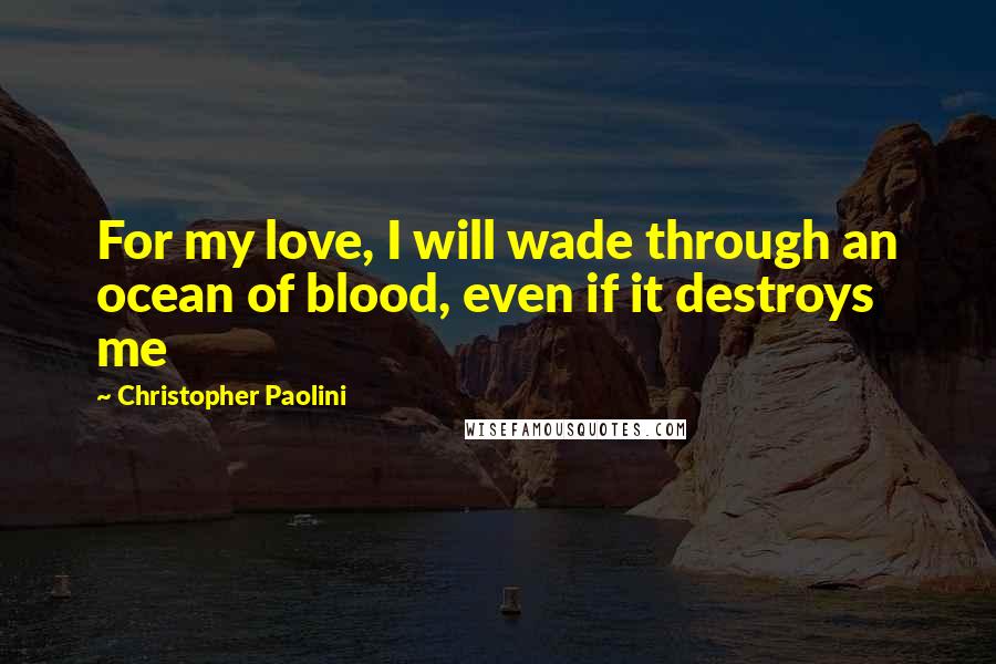 Christopher Paolini Quotes: For my love, I will wade through an ocean of blood, even if it destroys me