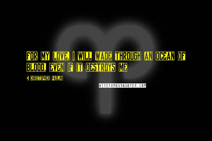 Christopher Paolini Quotes: For my love, I will wade through an ocean of blood, even if it destroys me