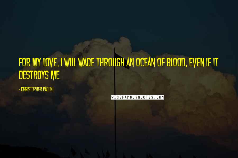 Christopher Paolini Quotes: For my love, I will wade through an ocean of blood, even if it destroys me
