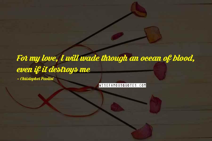 Christopher Paolini Quotes: For my love, I will wade through an ocean of blood, even if it destroys me